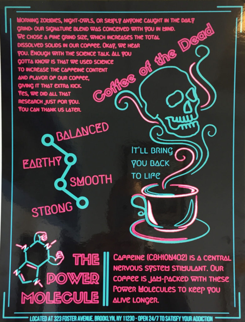 The color scheme of the poster is pink and blue. Tendrils of heat and a skull escape from a cup of coffee. Three connected line segments have the words balanced, earthy, smooth, and strong around them. A caffeine molecule is at the bottom with the words "The Power Molecule" around it. The poster reads as follows: Morning zombies, night-owls, or simply anyone caught in the daily grind: Our signature blend was conceived with you in mind. We chose a fine grind size, which increases the total dissolved solids in our coffee. Okay, we hear you. Enough with the science talk. All you gotta know is that we used science to increase the caffeine content and flavor of our coffee, giving it that extra kick. Yes, we did all that research just for you. You can thank us later. The bottom of the poster reads as follows: Caffeine (C8 H10 N4 O2) is a central nervous system stimulant. Our coffee is jam-packed with these power molecules to keep you alive longer.